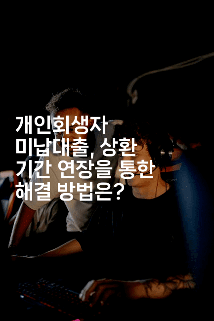 개인회생자 미납대출, 상환 기간 연장을 통한 해결 방법은?-중국미미