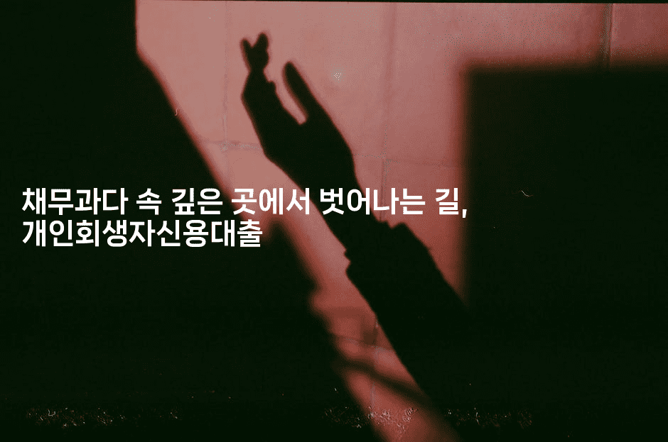 채무과다 속 깊은 곳에서 벗어나는 길, 개인회생자신용대출